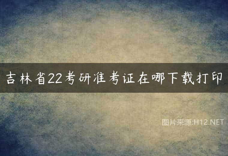 吉林省22考研准考证在哪下载打印