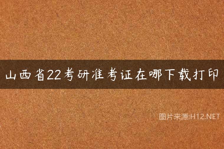 山西省22考研准考证在哪下载打印
