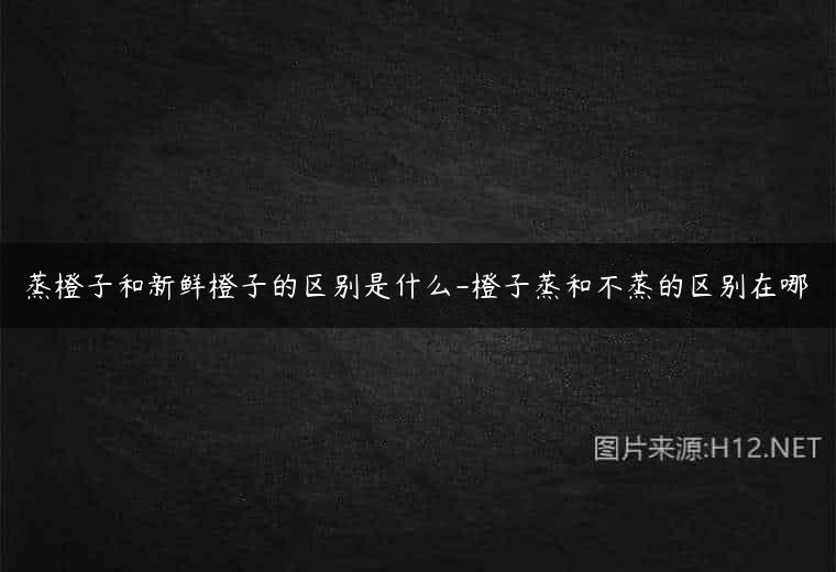 蒸橙子和新鲜橙子的区别是什么-橙子蒸和不蒸的区别在哪