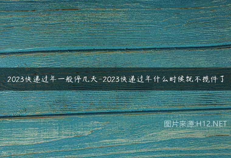 2023快递过年一般停几天-2023快递过年什么时候就不揽件了