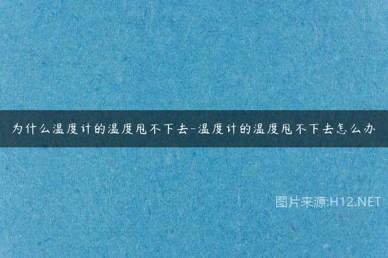 为什么温度计的温度甩不下去-温度计的温度甩不下去怎么办