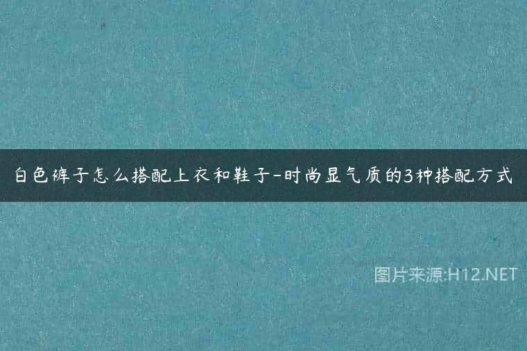 白色裤子怎么搭配上衣和鞋子-时尚显气质的3种搭配方式
