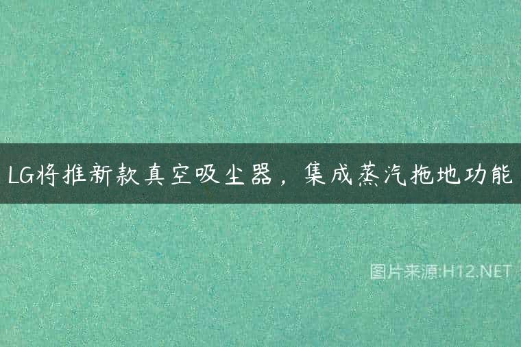 LG将推新款真空吸尘器，集成蒸汽拖地功能