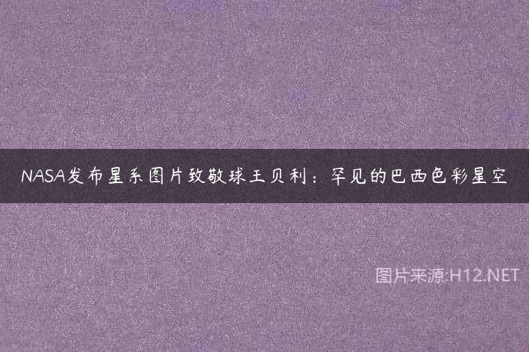 NASA发布星系图片致敬球王贝利：罕见的巴西色彩星空