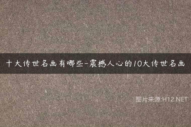 十大传世名画有哪些-震撼人心的10大传世名画