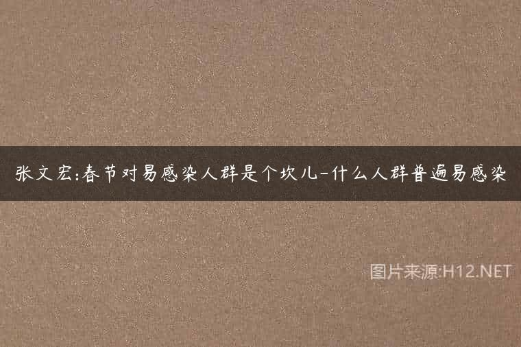 张文宏:春节对易感染人群是个坎儿-什么人群普遍易感染
