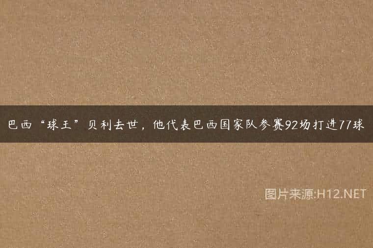 巴西“球王”贝利去世，他代表巴西国家队参赛92场打进77球