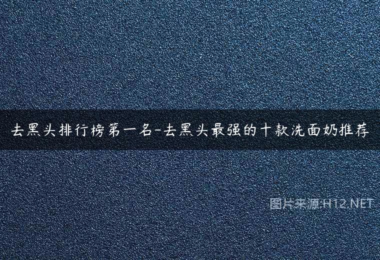 去黑头排行榜第一名-去黑头最强的十款洗面奶推荐