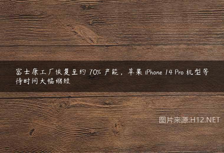 富士康工厂恢复至约 70% 产能，苹果 iPhone 14 Pro 机型等待时间大幅缩短