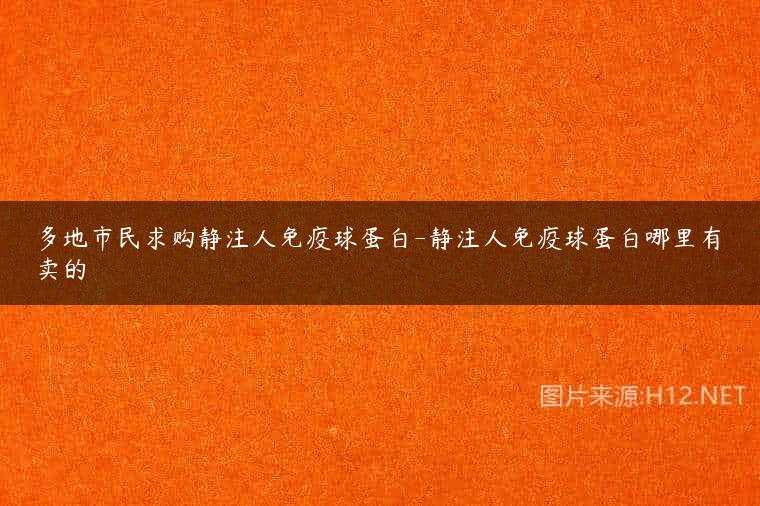 多地市民求购静注人免疫球蛋白-静注人免疫球蛋白哪里有卖的
