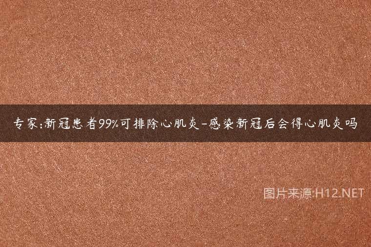 专家:新冠患者99%可排除心肌炎-感染新冠后会得心肌炎吗