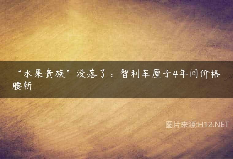 “水果贵族”没落了：智利车厘子4年间价格腰斩