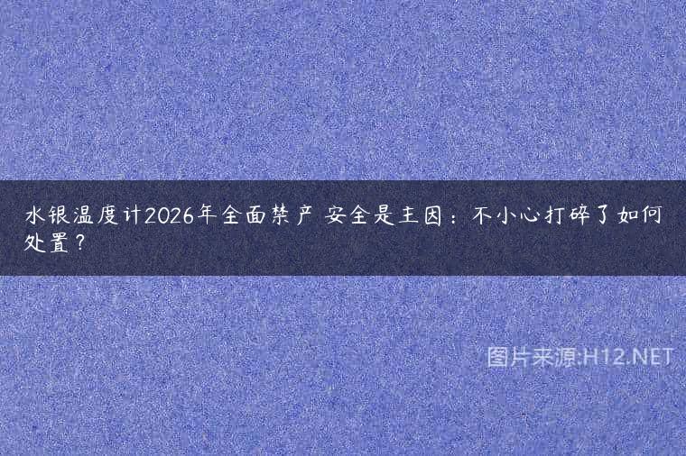 水银温度计2026年全面禁产 安全是主因：不小心打碎了如何处置？