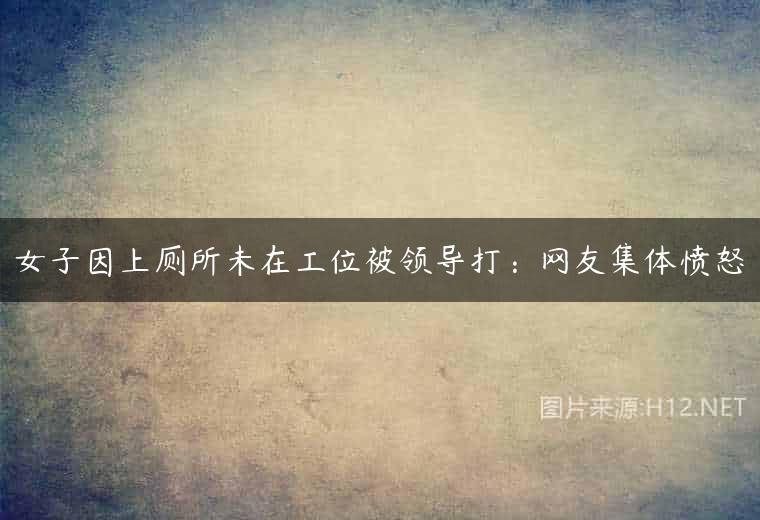 女子因上厕所未在工位被领导打：网友集体愤怒