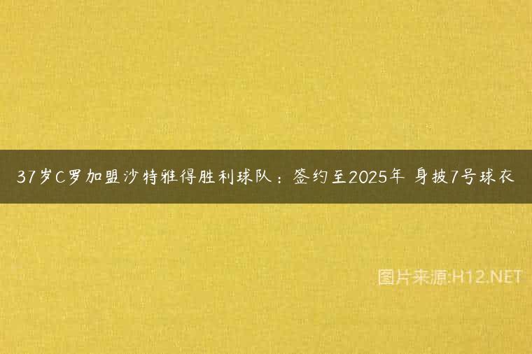 37岁C罗加盟沙特雅得胜利球队：签约至2025年 身披7号球衣