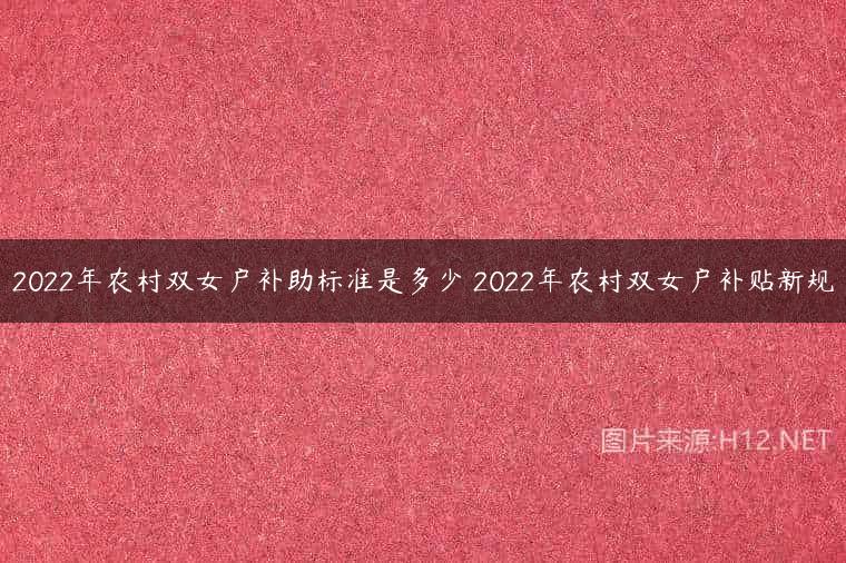 2022年农村双女户补助标准是多少 2022年农村双女户补贴新规