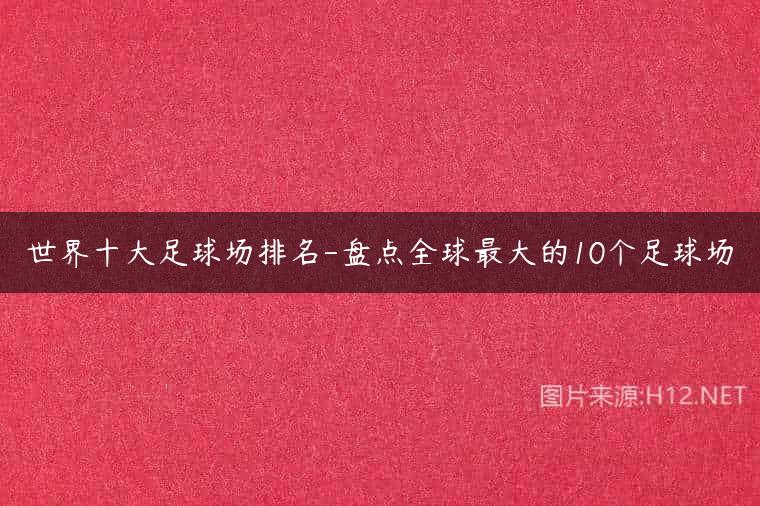 世界十大足球场排名-盘点全球最大的10个足球场