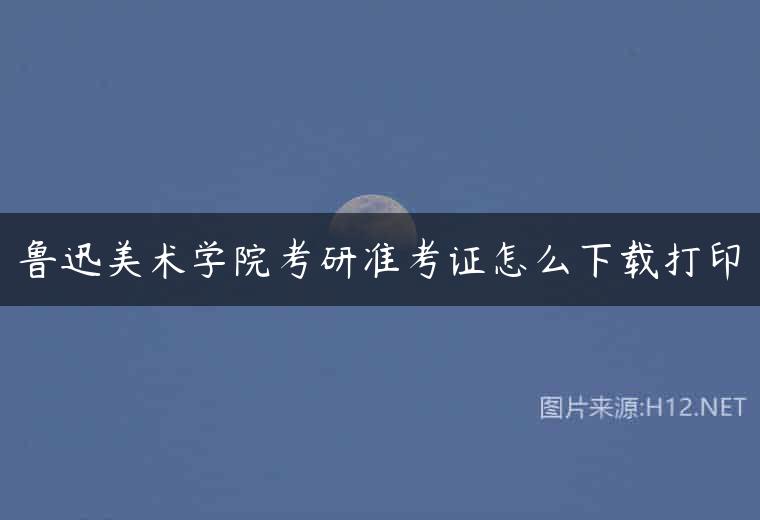 鲁迅美术学院考研准考证怎么下载打印