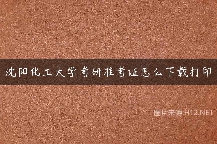 沈阳化工大学考研准考证怎么下载打印