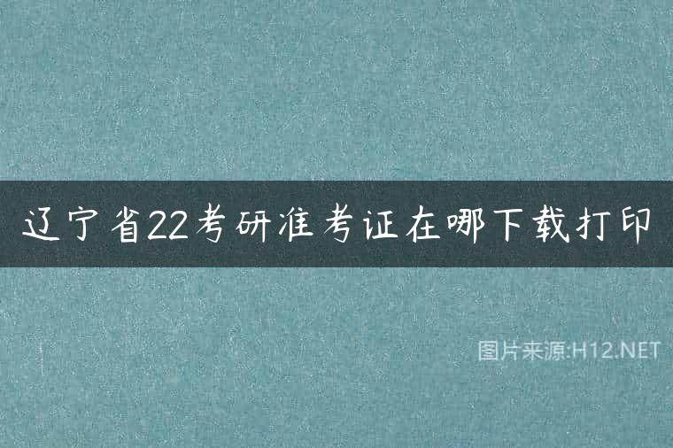 辽宁省22考研准考证在哪下载打印