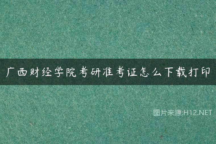 广西财经学院考研准考证怎么下载打印