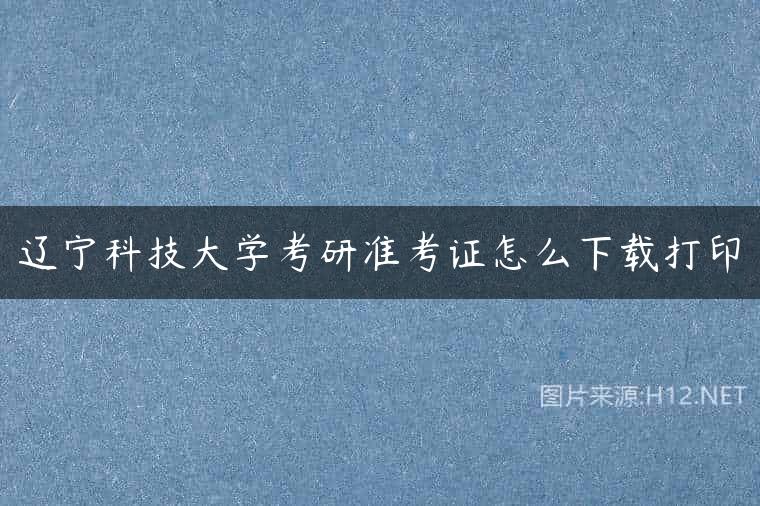 辽宁科技大学考研准考证怎么下载打印