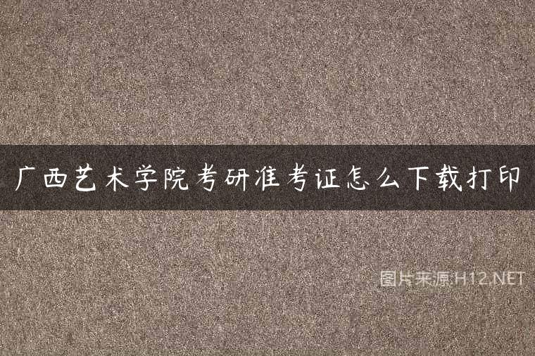 广西艺术学院考研准考证怎么下载打印