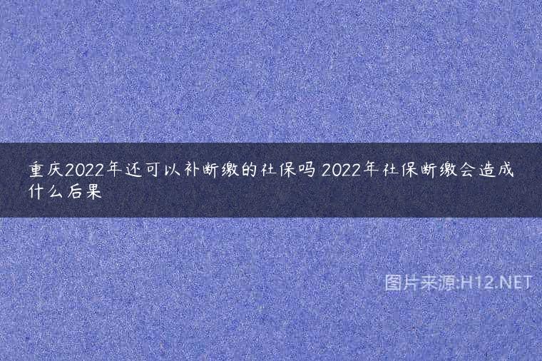 重庆2022年还可以补断缴的社保吗 2022年社保断缴会造成什么后果