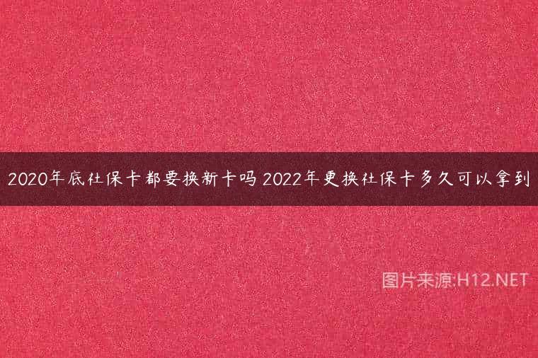 2020年底社保卡都要换新卡吗 2022年更换社保卡多久可以拿到