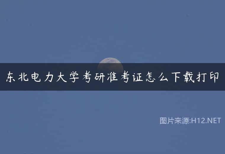 东北电力大学考研准考证怎么下载打印