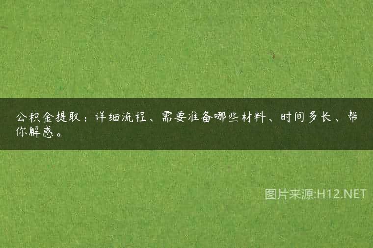 公积金提取：详细流程、需要准备哪些材料、时间多长、帮你解惑。