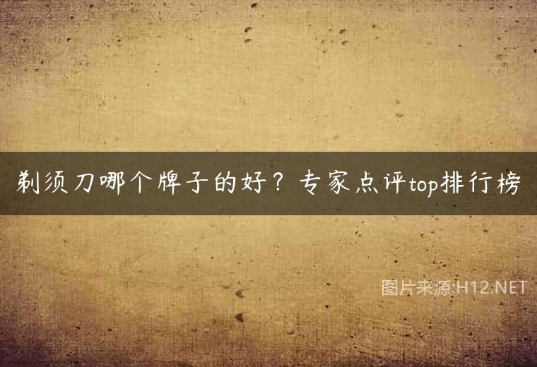 剃须刀哪个牌子的好？专家点评top排行榜