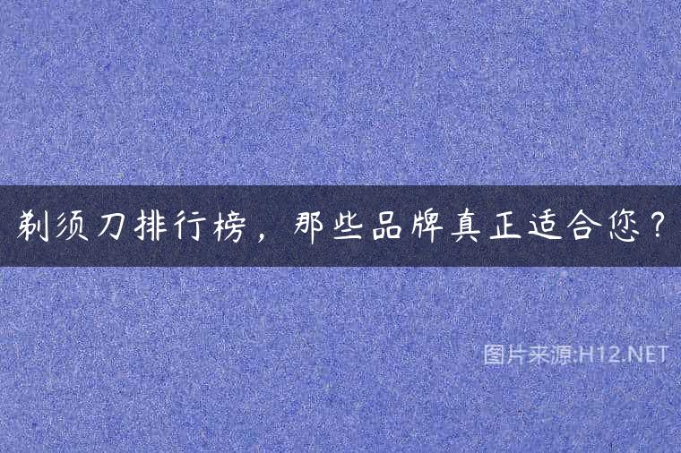 剃须刀排行榜，那些品牌真正适合您？