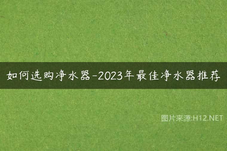 如何选购净水器-2023年最佳净水器推荐