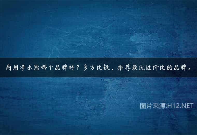 商用净水器哪个品牌好？多方比较，推荐最优性价比的品牌。