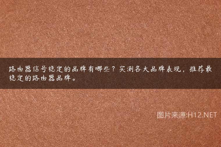 路由器信号稳定的品牌有哪些？实测各大品牌表现，推荐最稳定的路由器品牌。