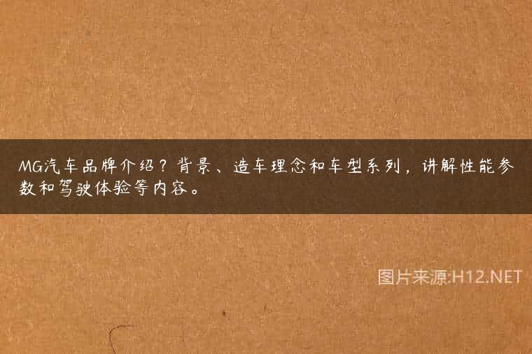 MG汽车品牌介绍？背景、造车理念和车型系列，讲解性能参数和驾驶体验等内容。