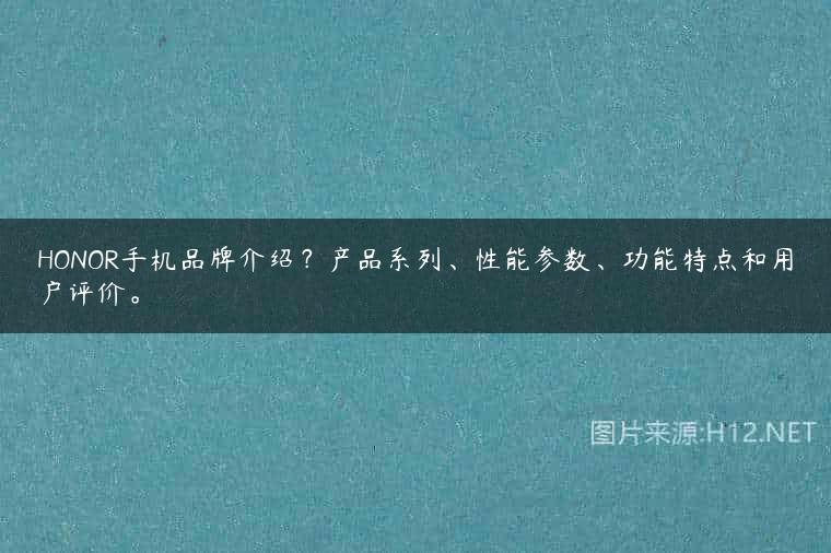 HONOR手机品牌介绍？产品系列、性能参数、功能特点和用户评价。