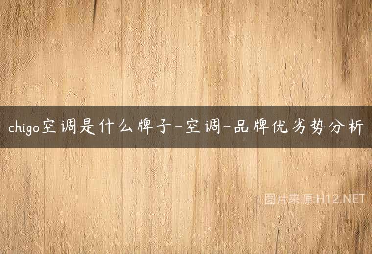 chigo空调是什么牌子-空调-品牌优劣势分析