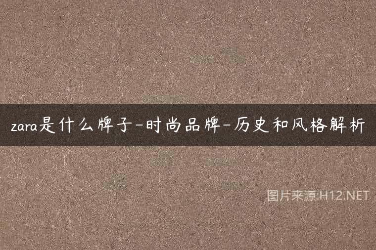 zara是什么牌子-时尚品牌-历史和风格解析