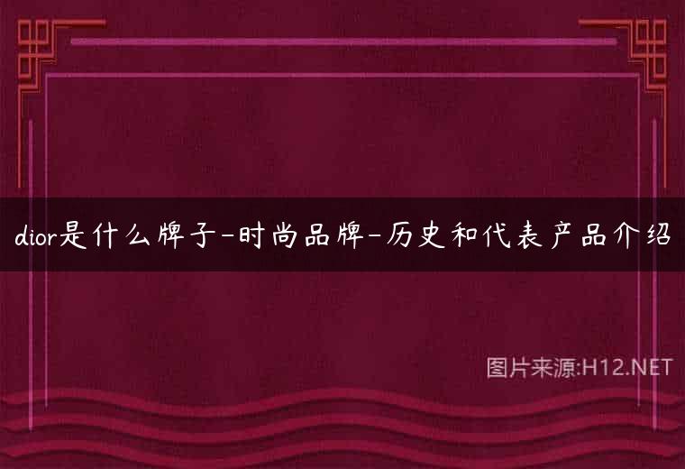 dior是什么牌子-时尚品牌-历史和代表产品介绍