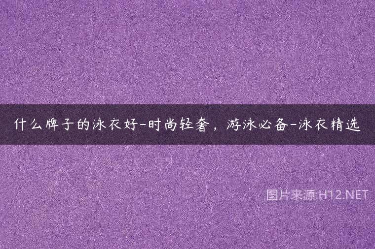 什么牌子的泳衣好-时尚轻奢，游泳必备-泳衣精选