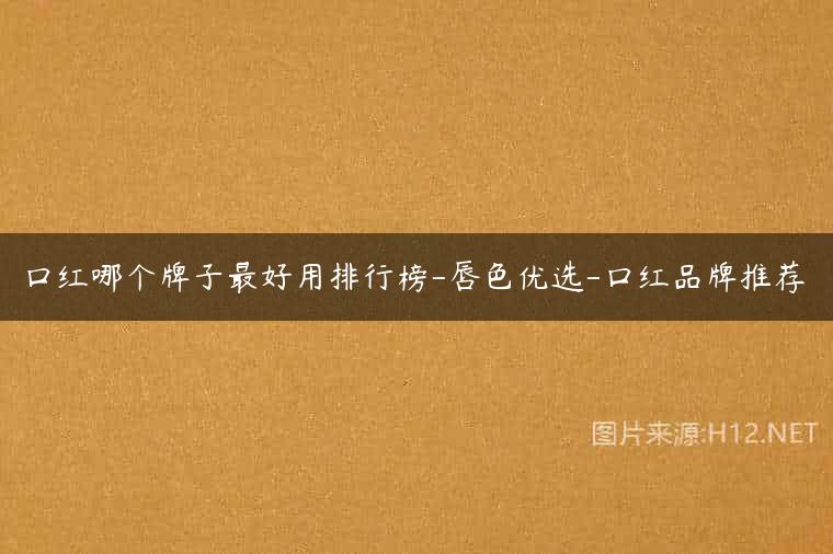 口红哪个牌子最好用排行榜-唇色优选-口红品牌推荐