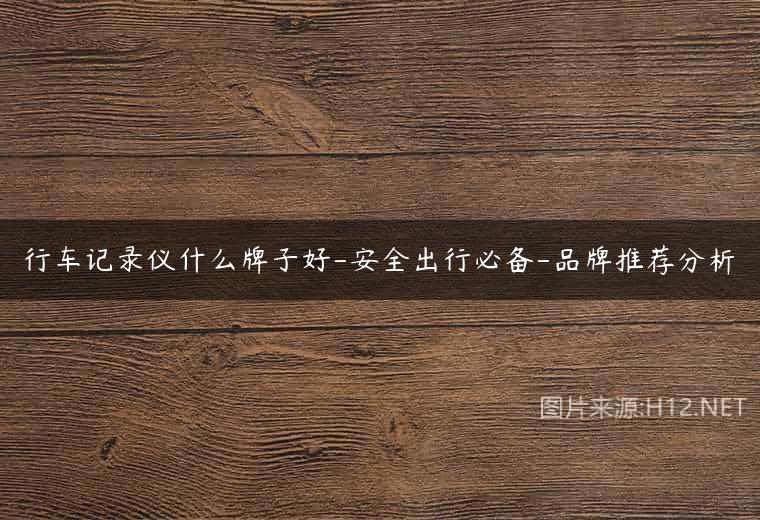 行车记录仪什么牌子好-安全出行必备-品牌推荐分析