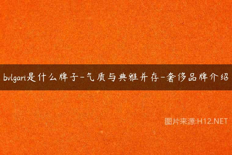 bvlgari是什么牌子-气质与典雅并存-奢侈品牌介绍