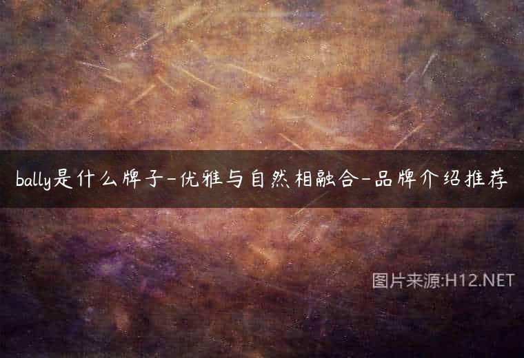 bally是什么牌子-优雅与自然相融合-品牌介绍推荐