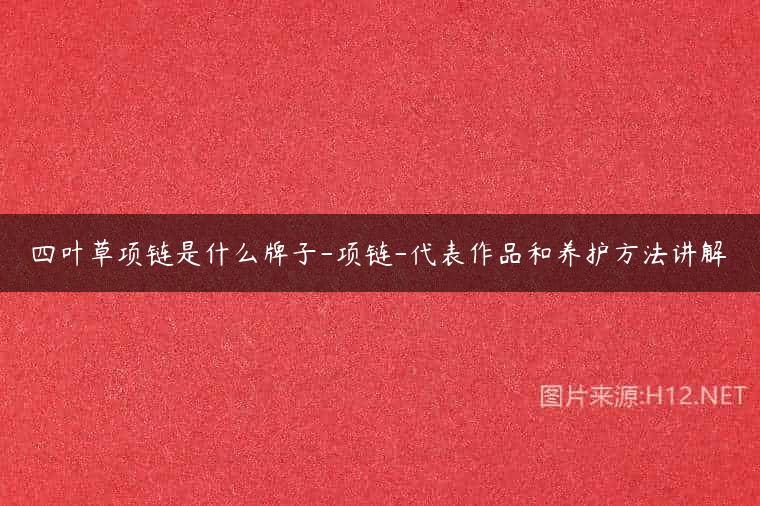 四叶草项链是什么牌子-项链-代表作品和养护方法讲解