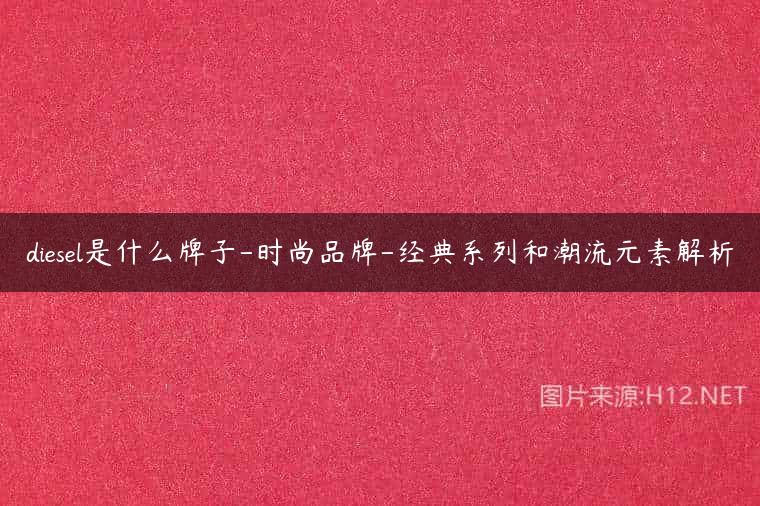 diesel是什么牌子-时尚品牌-经典系列和潮流元素解析
