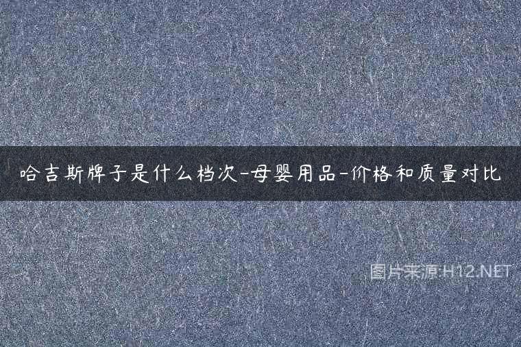 哈吉斯牌子是什么档次-母婴用品-价格和质量对比