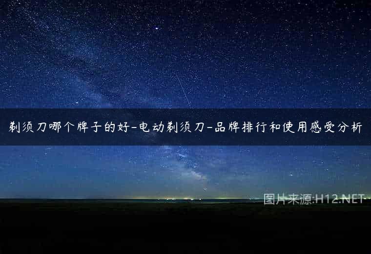 剃须刀哪个牌子的好-电动剃须刀-品牌排行和使用感受分析